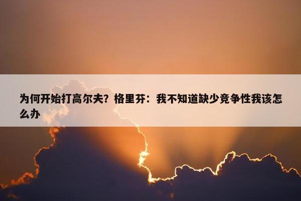 为何开始打高尔夫？格里芬：我不知道缺少竞争性我该怎么办