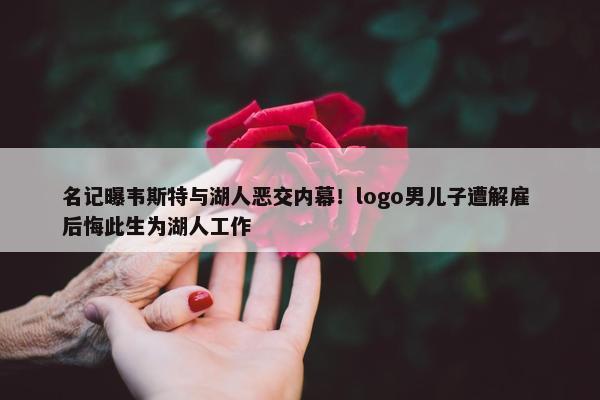 名记曝韦斯特与湖人恶交内幕！logo男儿子遭解雇 后悔此生为湖人工作