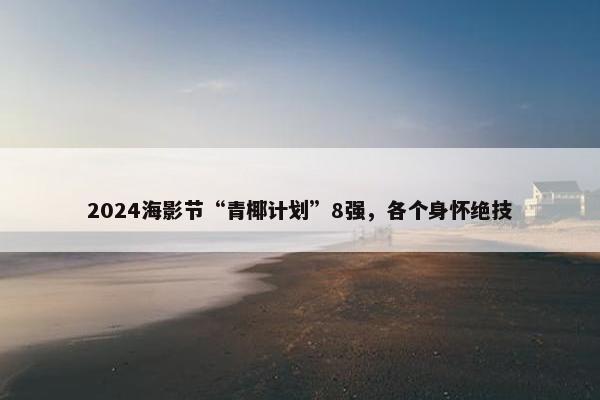 2024海影节“青椰计划”8强，各个身怀绝技