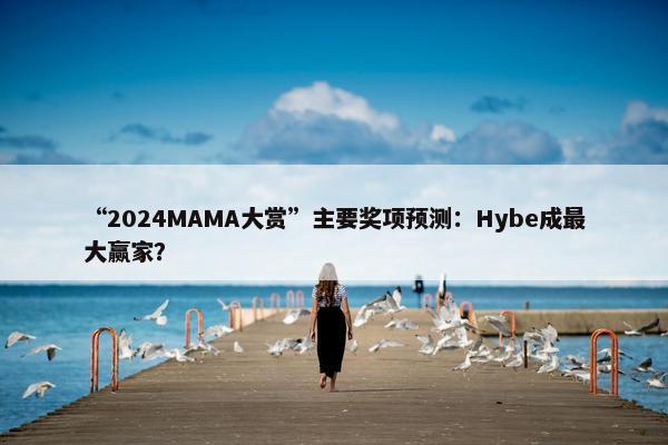 “2024MAMA大赏”主要奖项预测：Hybe成最大赢家？