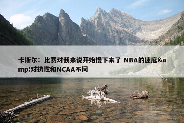 卡斯尔：比赛对我来说开始慢下来了 NBA的速度&对抗性和NCAA不同