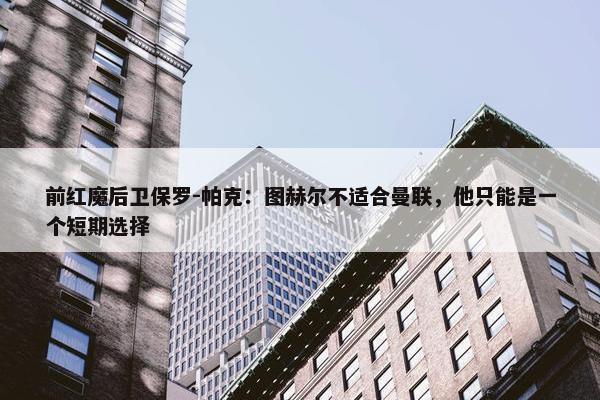 前红魔后卫保罗-帕克：图赫尔不适合曼联，他只能是一个短期选择