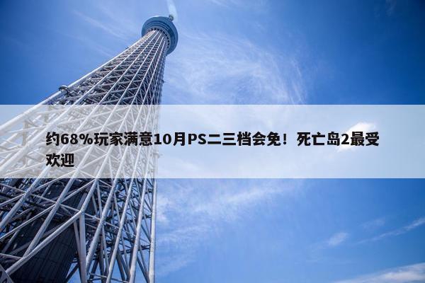 约68%玩家满意10月PS二三档会免！死亡岛2最受欢迎