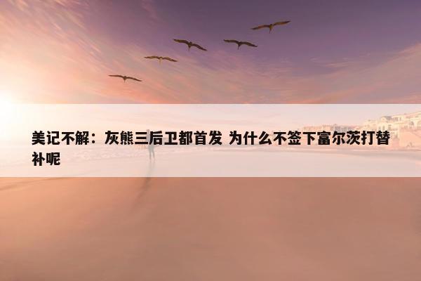 美记不解：灰熊三后卫都首发 为什么不签下富尔茨打替补呢