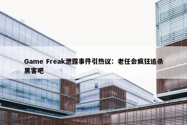 Game Freak泄露事件引热议：老任会疯狂追杀黑客吧