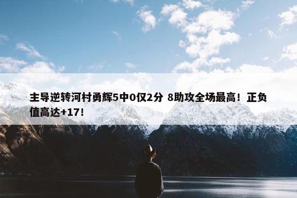 主导逆转河村勇辉5中0仅2分 8助攻全场最高！正负值高达+17！