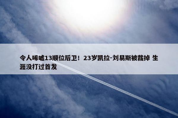 令人唏嘘13顺位后卫！23岁凯拉-刘易斯被裁掉 生涯没打过首发