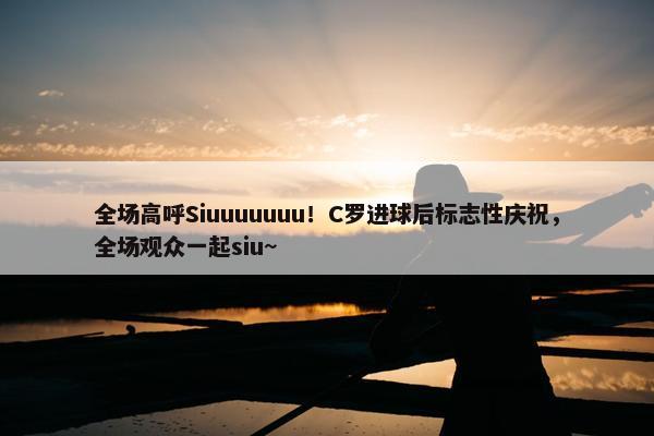 全场高呼Siuuuuuuu！C罗进球后标志性庆祝，全场观众一起siu~