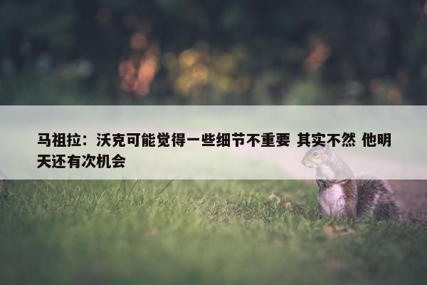 马祖拉：沃克可能觉得一些细节不重要 其实不然 他明天还有次机会