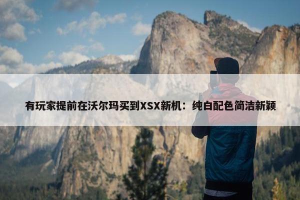 有玩家提前在沃尔玛买到XSX新机：纯白配色简洁新颖