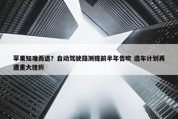 苹果知难而退？自动驾驶路测提前半年告吹 造车计划再遭重大挫折