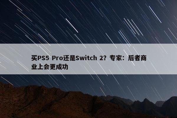 买PS5 Pro还是Switch 2？专家：后者商业上会更成功