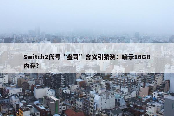 Switch2代号“盎司”含义引猜测：暗示16GB内存？