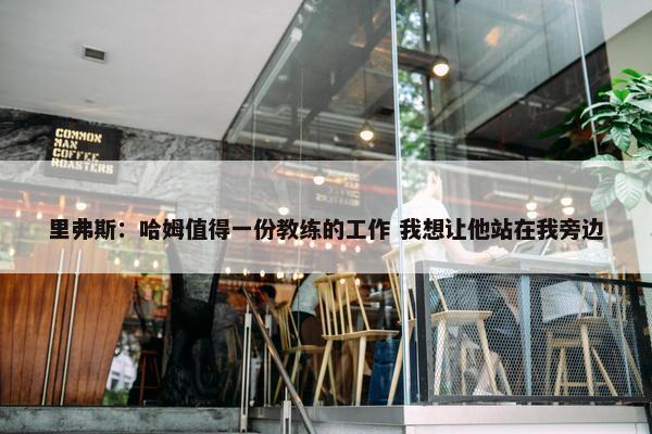 里弗斯：哈姆值得一份教练的工作 我想让他站在我旁边