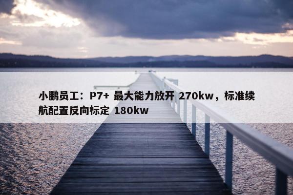 小鹏员工：P7+ 最大能力放开 270kw，标准续航配置反向标定 180kw