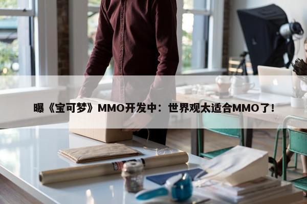 曝《宝可梦》MMO开发中：世界观太适合MMO了！