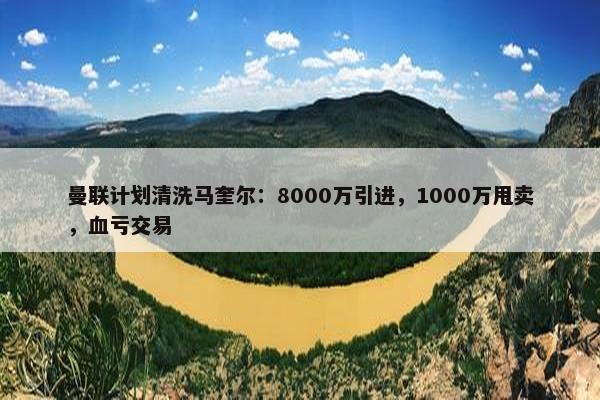 曼联计划清洗马奎尔：8000万引进，1000万甩卖，血亏交易