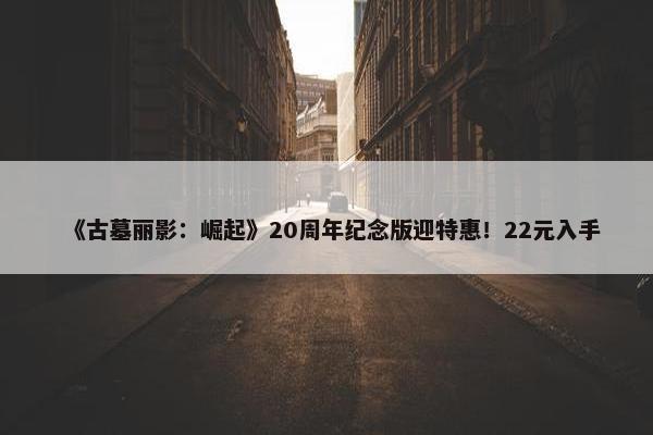 《古墓丽影：崛起》20周年纪念版迎特惠！22元入手