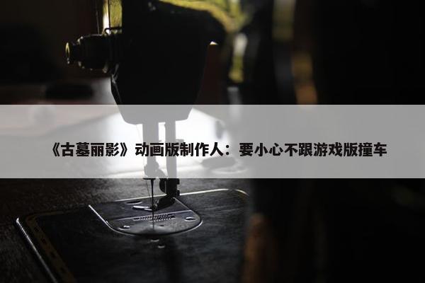 《古墓丽影》动画版制作人：要小心不跟游戏版撞车