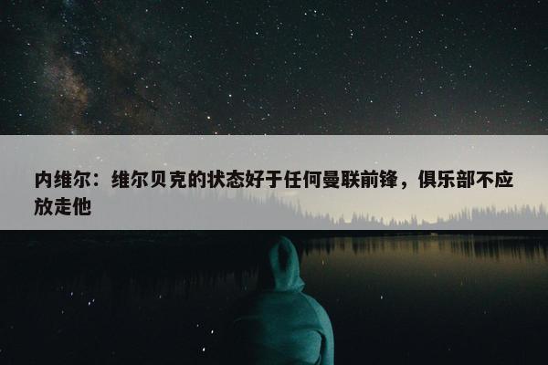 内维尔：维尔贝克的状态好于任何曼联前锋，俱乐部不应放走他