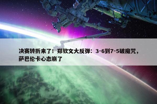 决赛转折来了！郑钦文大反弹：3-6到7-5破魔咒，萨巴伦卡心态崩了