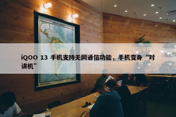 iQOO 13 手机支持无网通信功能，手机变身“对讲机”