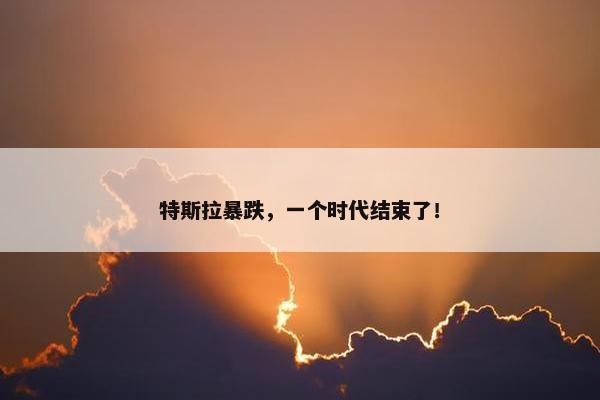 特斯拉暴跌，一个时代结束了！