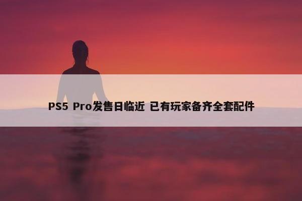 PS5 Pro发售日临近 已有玩家备齐全套配件