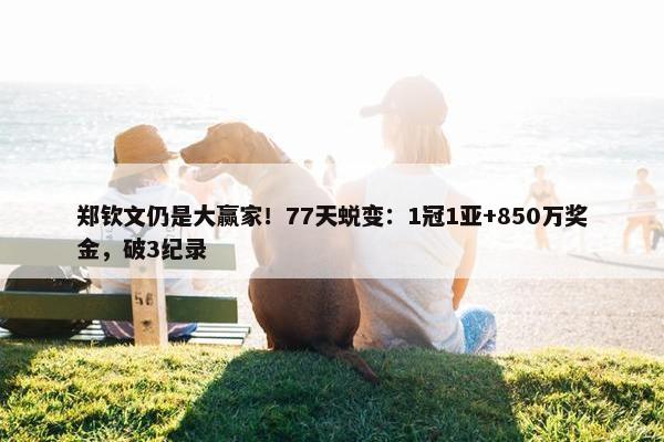 郑钦文仍是大赢家！77天蜕变：1冠1亚+850万奖金，破3纪录