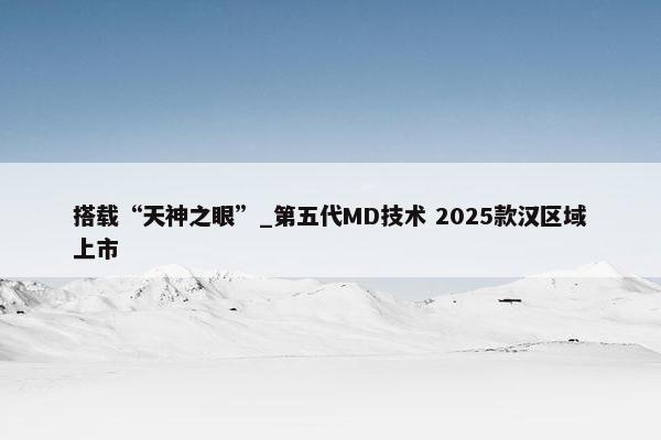 搭载“天神之眼”_第五代MD技术 2025款汉区域上市