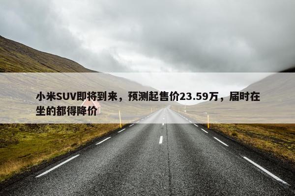 小米SUV即将到来，预测起售价23.59万，届时在坐的都得降价