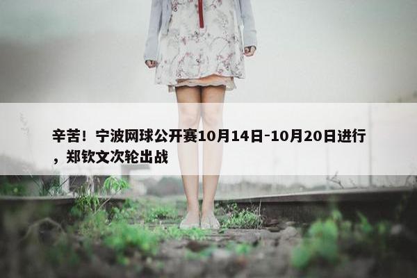 辛苦！宁波网球公开赛10月14日-10月20日进行，郑钦文次轮出战