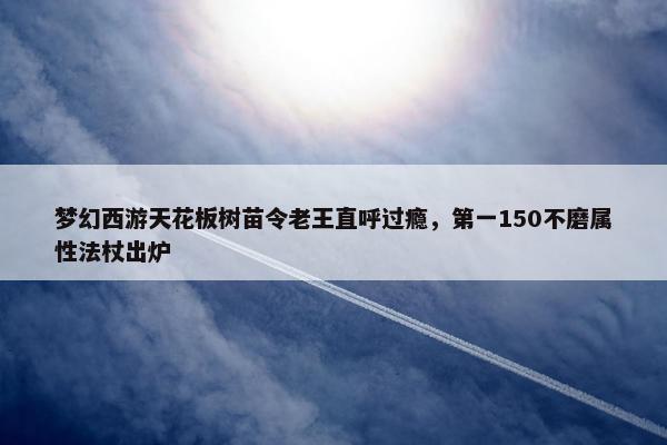 梦幻西游天花板树苗令老王直呼过瘾，第一150不磨属性法杖出炉