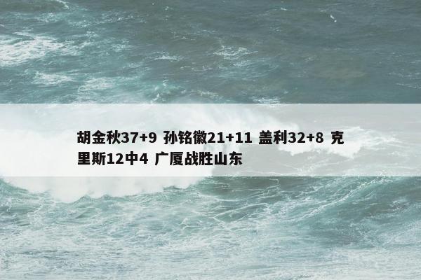 胡金秋37+9 孙铭徽21+11 盖利32+8 克里斯12中4 广厦战胜山东