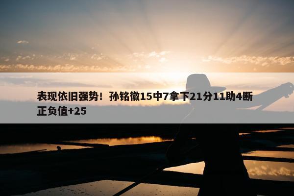 表现依旧强势！孙铭徽15中7拿下21分11助4断 正负值+25