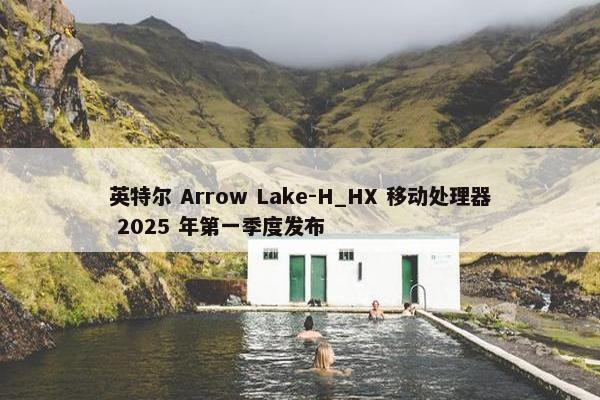 英特尔 Arrow Lake-H_HX 移动处理器 2025 年第一季度发布