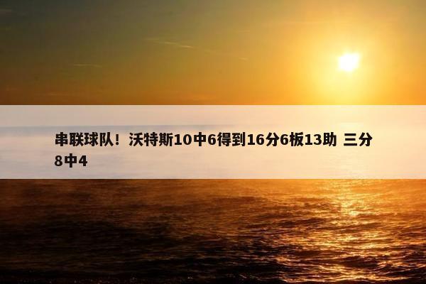 串联球队！沃特斯10中6得到16分6板13助 三分8中4