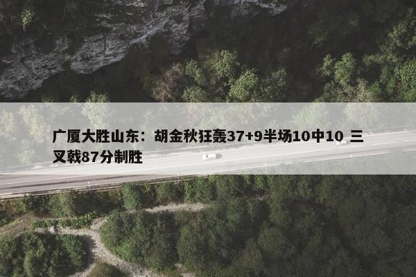 广厦大胜山东：胡金秋狂轰37+9半场10中10 三叉戟87分制胜