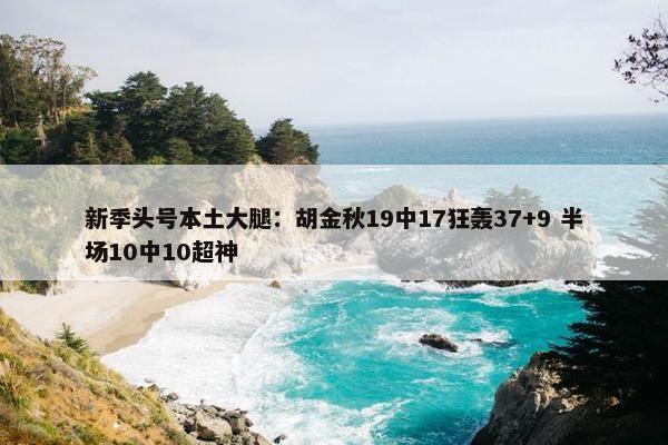 新季头号本土大腿：胡金秋19中17狂轰37+9 半场10中10超神