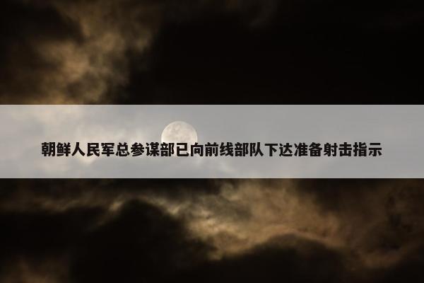 朝鲜人民军总参谋部已向前线部队下达准备射击指示