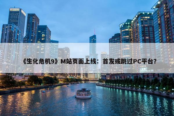 《生化危机9》M站页面上线：首发或跳过PC平台？