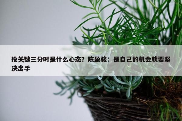 投关键三分时是什么心态？陈盈骏：是自己的机会就要坚决出手