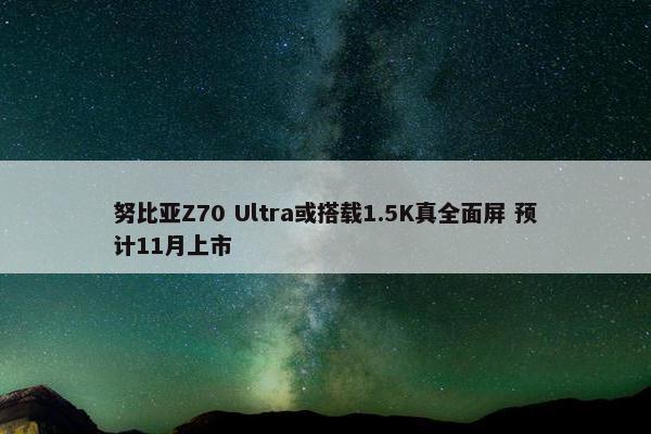 努比亚Z70 Ultra或搭载1.5K真全面屏 预计11月上市