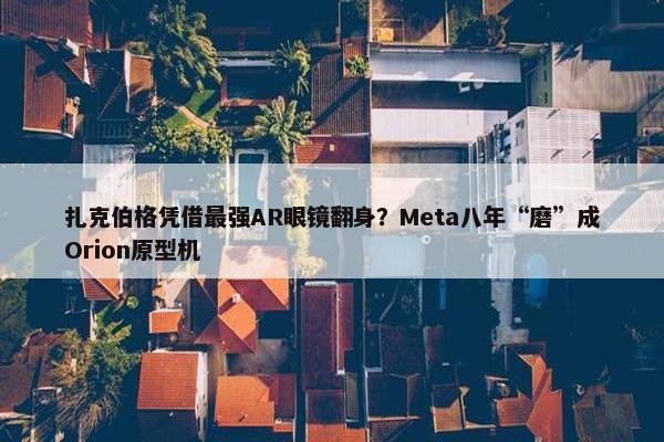 扎克伯格凭借最强AR眼镜翻身？Meta八年“磨”成Orion原型机