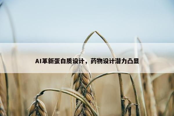 AI革新蛋白质设计，药物设计潜力凸显