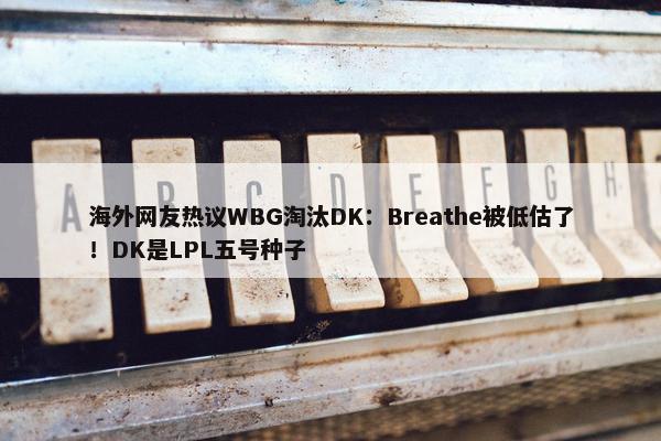 海外网友热议WBG淘汰DK：Breathe被低估了！DK是LPL五号种子