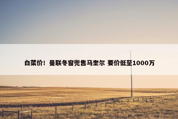 白菜价！曼联冬窗兜售马奎尔 要价低至1000万