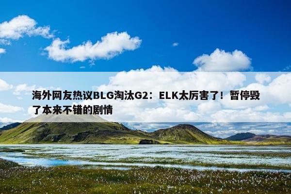 海外网友热议BLG淘汰G2：ELK太厉害了！暂停毁了本来不错的剧情