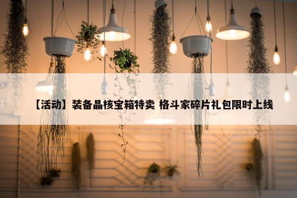 【活动】装备晶核宝箱特卖 格斗家碎片礼包限时上线