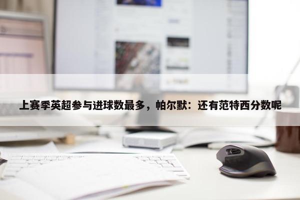 上赛季英超参与进球数最多，帕尔默：还有范特西分数呢